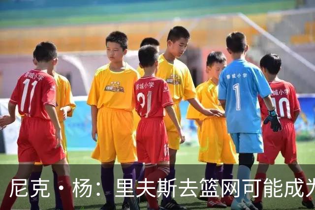 尼克·杨：里夫斯去篮网可能成为下个布伦森 但要承担风险